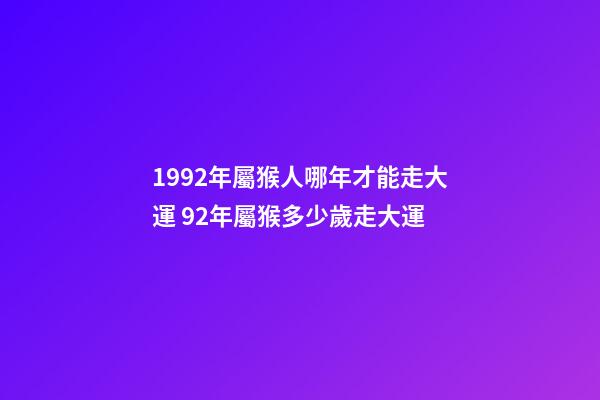 1992年屬猴人哪年才能走大運 92年屬猴多少歲走大運-第1張-觀點-玄機派